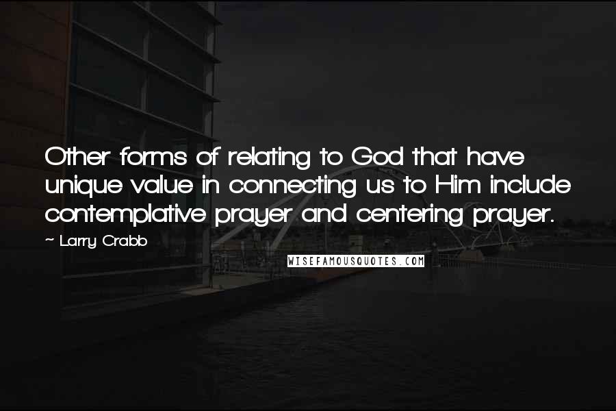 Larry Crabb Quotes: Other forms of relating to God that have unique value in connecting us to Him include contemplative prayer and centering prayer.