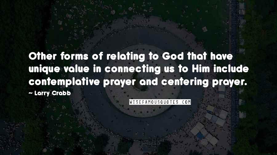 Larry Crabb Quotes: Other forms of relating to God that have unique value in connecting us to Him include contemplative prayer and centering prayer.