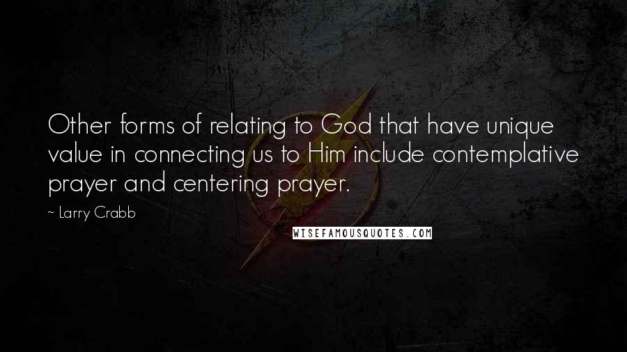 Larry Crabb Quotes: Other forms of relating to God that have unique value in connecting us to Him include contemplative prayer and centering prayer.