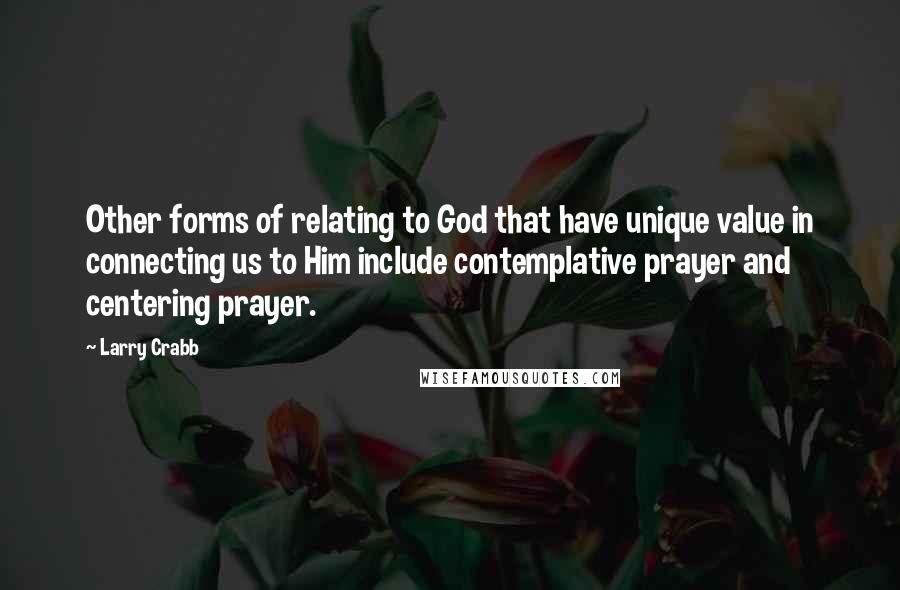 Larry Crabb Quotes: Other forms of relating to God that have unique value in connecting us to Him include contemplative prayer and centering prayer.
