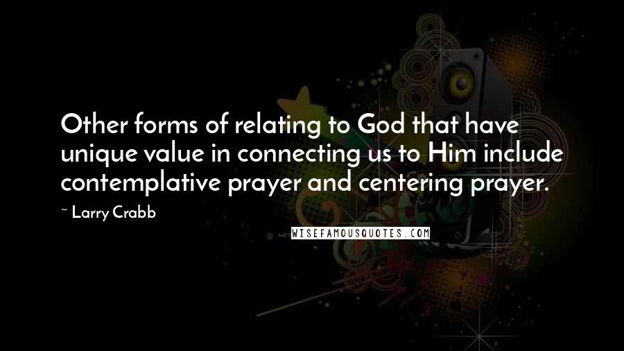 Larry Crabb Quotes: Other forms of relating to God that have unique value in connecting us to Him include contemplative prayer and centering prayer.