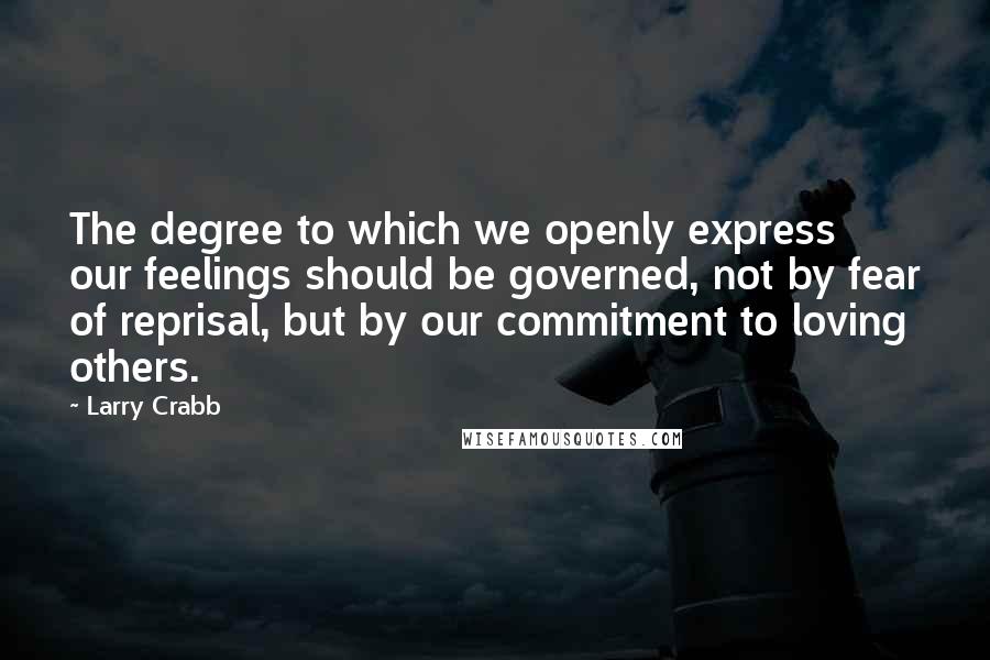 Larry Crabb Quotes: The degree to which we openly express our feelings should be governed, not by fear of reprisal, but by our commitment to loving others.