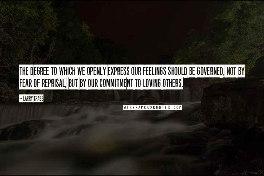 Larry Crabb Quotes: The degree to which we openly express our feelings should be governed, not by fear of reprisal, but by our commitment to loving others.