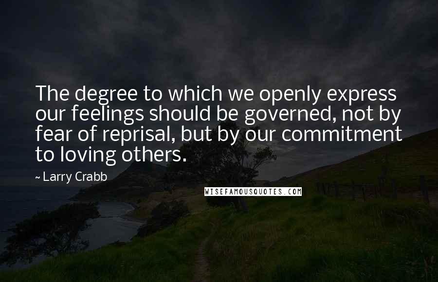 Larry Crabb Quotes: The degree to which we openly express our feelings should be governed, not by fear of reprisal, but by our commitment to loving others.