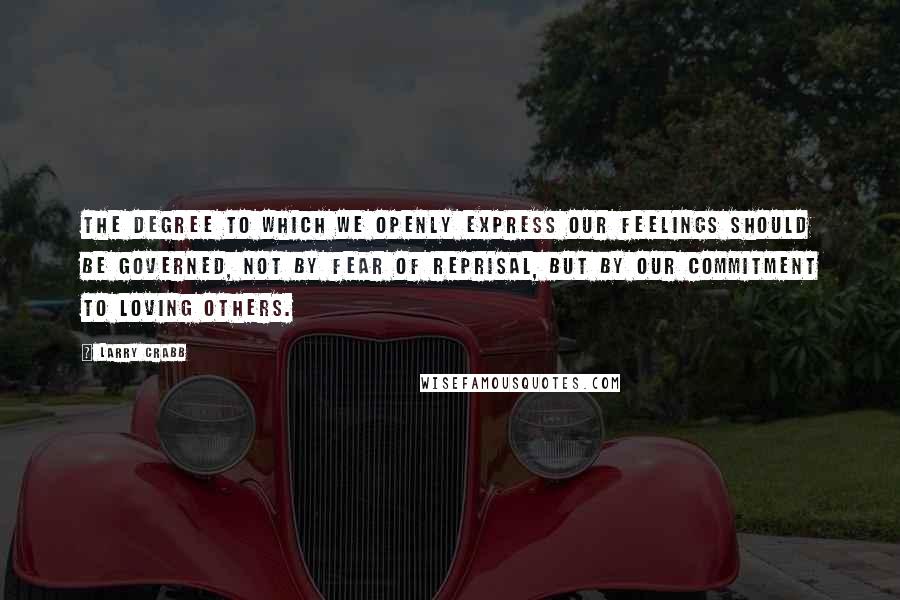 Larry Crabb Quotes: The degree to which we openly express our feelings should be governed, not by fear of reprisal, but by our commitment to loving others.