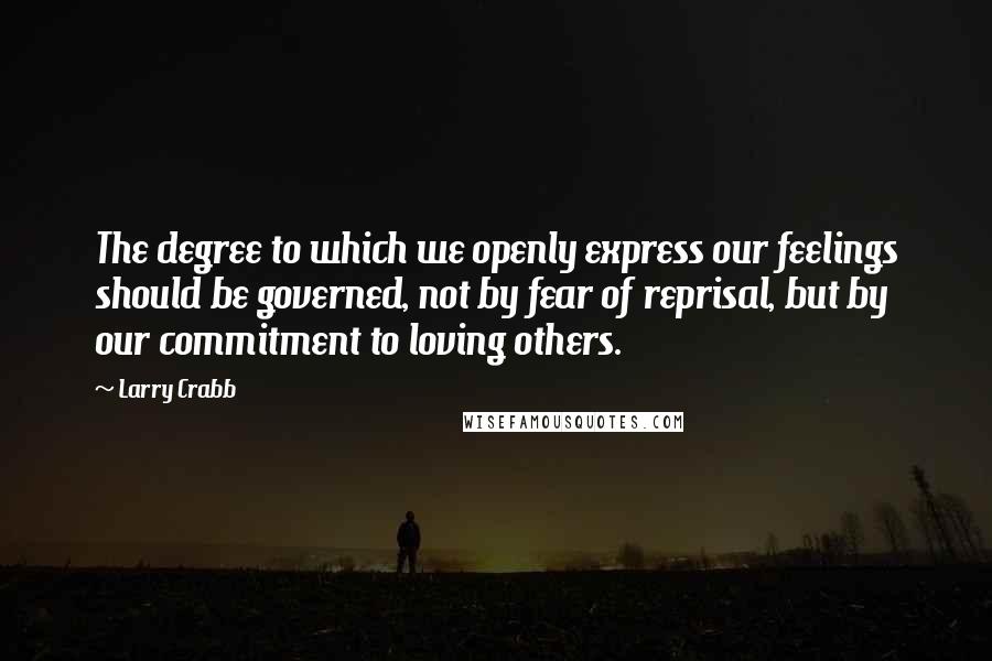 Larry Crabb Quotes: The degree to which we openly express our feelings should be governed, not by fear of reprisal, but by our commitment to loving others.