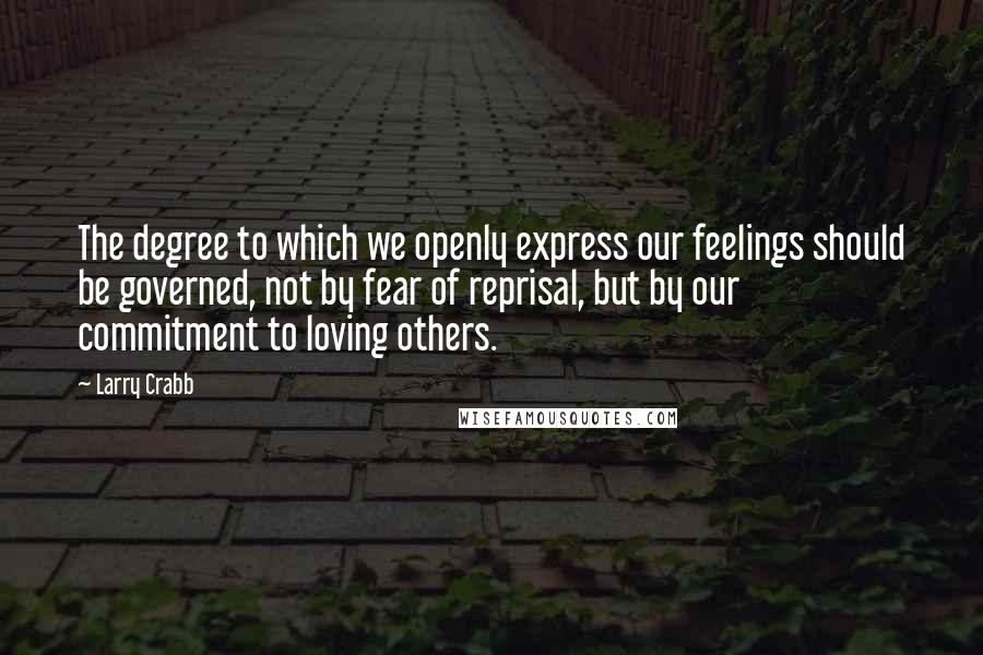 Larry Crabb Quotes: The degree to which we openly express our feelings should be governed, not by fear of reprisal, but by our commitment to loving others.