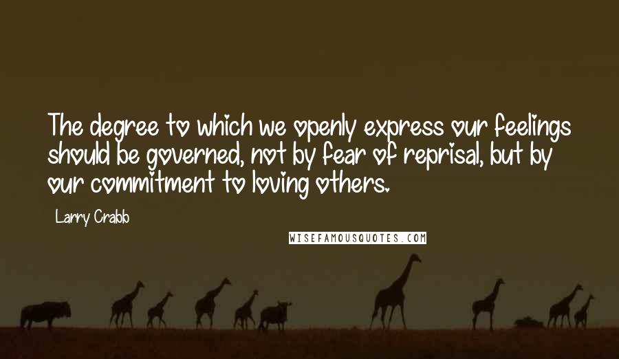 Larry Crabb Quotes: The degree to which we openly express our feelings should be governed, not by fear of reprisal, but by our commitment to loving others.