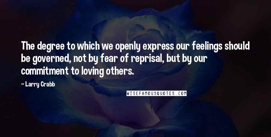 Larry Crabb Quotes: The degree to which we openly express our feelings should be governed, not by fear of reprisal, but by our commitment to loving others.