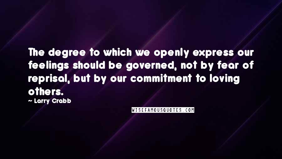 Larry Crabb Quotes: The degree to which we openly express our feelings should be governed, not by fear of reprisal, but by our commitment to loving others.