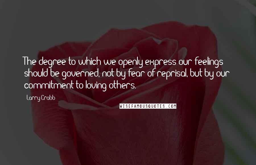 Larry Crabb Quotes: The degree to which we openly express our feelings should be governed, not by fear of reprisal, but by our commitment to loving others.