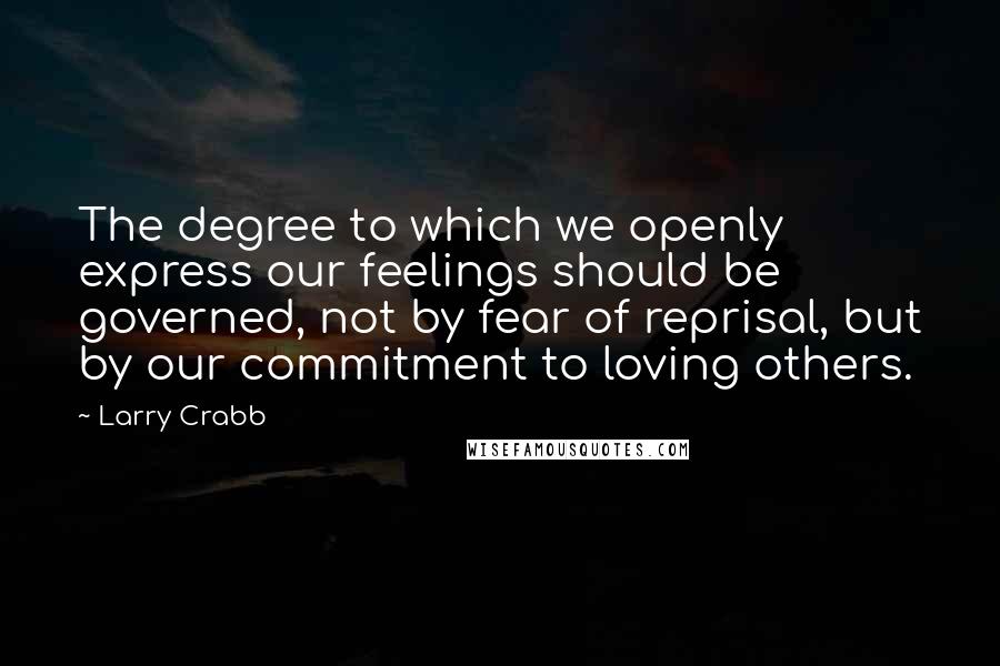 Larry Crabb Quotes: The degree to which we openly express our feelings should be governed, not by fear of reprisal, but by our commitment to loving others.