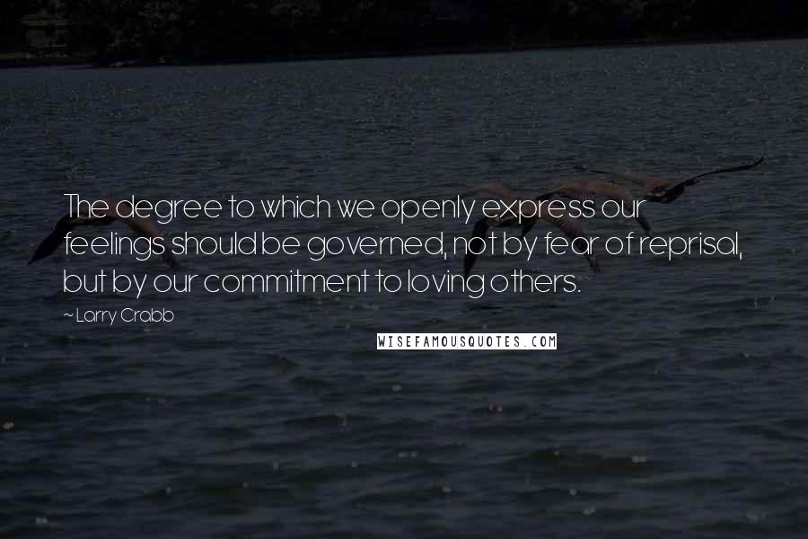 Larry Crabb Quotes: The degree to which we openly express our feelings should be governed, not by fear of reprisal, but by our commitment to loving others.