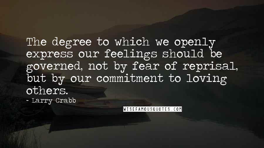 Larry Crabb Quotes: The degree to which we openly express our feelings should be governed, not by fear of reprisal, but by our commitment to loving others.