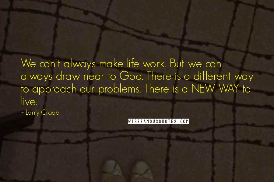 Larry Crabb Quotes: We can't always make life work. But we can always draw near to God. There is a different way to approach our problems. There is a NEW WAY to live.