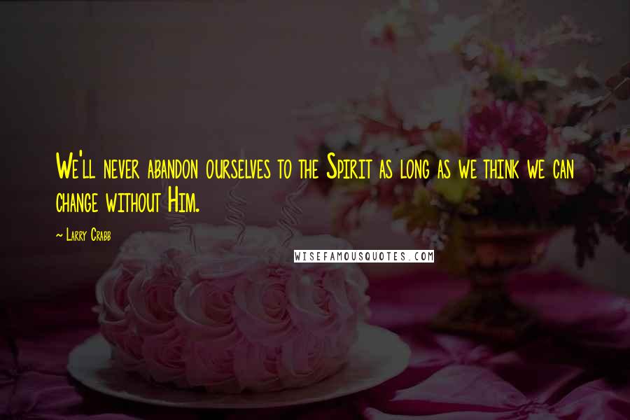 Larry Crabb Quotes: We'll never abandon ourselves to the Spirit as long as we think we can change without Him.