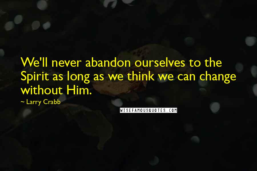 Larry Crabb Quotes: We'll never abandon ourselves to the Spirit as long as we think we can change without Him.