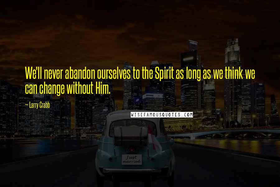 Larry Crabb Quotes: We'll never abandon ourselves to the Spirit as long as we think we can change without Him.