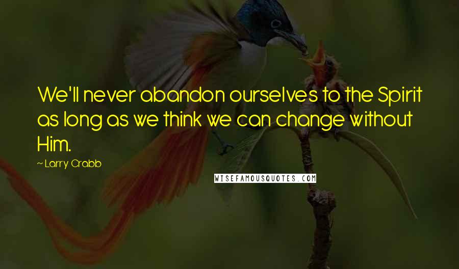 Larry Crabb Quotes: We'll never abandon ourselves to the Spirit as long as we think we can change without Him.