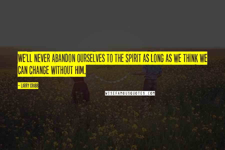 Larry Crabb Quotes: We'll never abandon ourselves to the Spirit as long as we think we can change without Him.