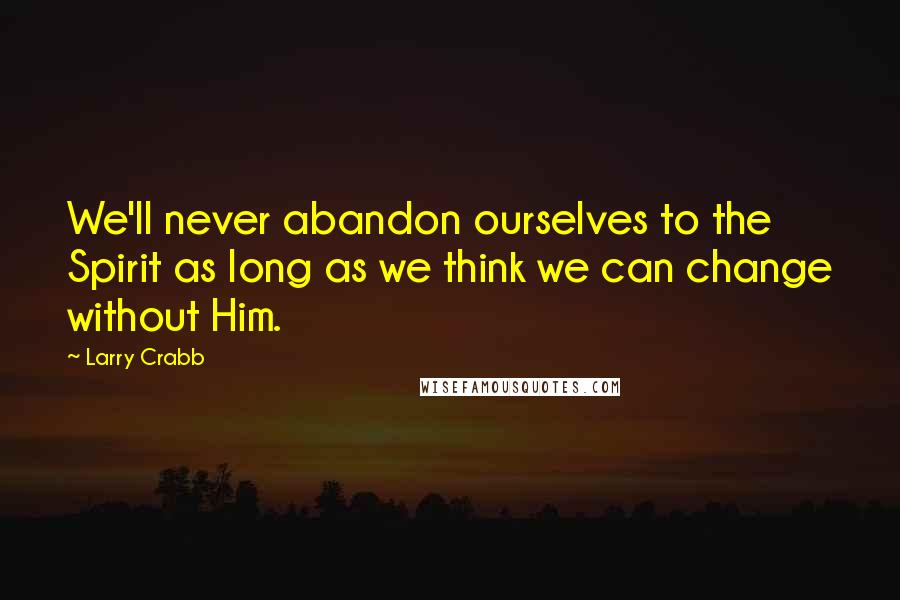 Larry Crabb Quotes: We'll never abandon ourselves to the Spirit as long as we think we can change without Him.