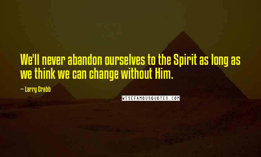 Larry Crabb Quotes: We'll never abandon ourselves to the Spirit as long as we think we can change without Him.