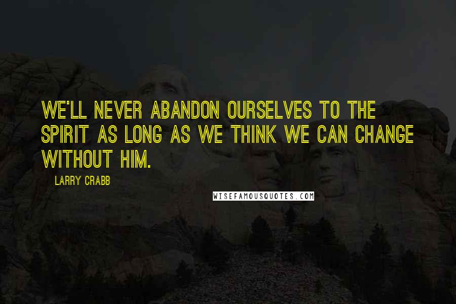 Larry Crabb Quotes: We'll never abandon ourselves to the Spirit as long as we think we can change without Him.