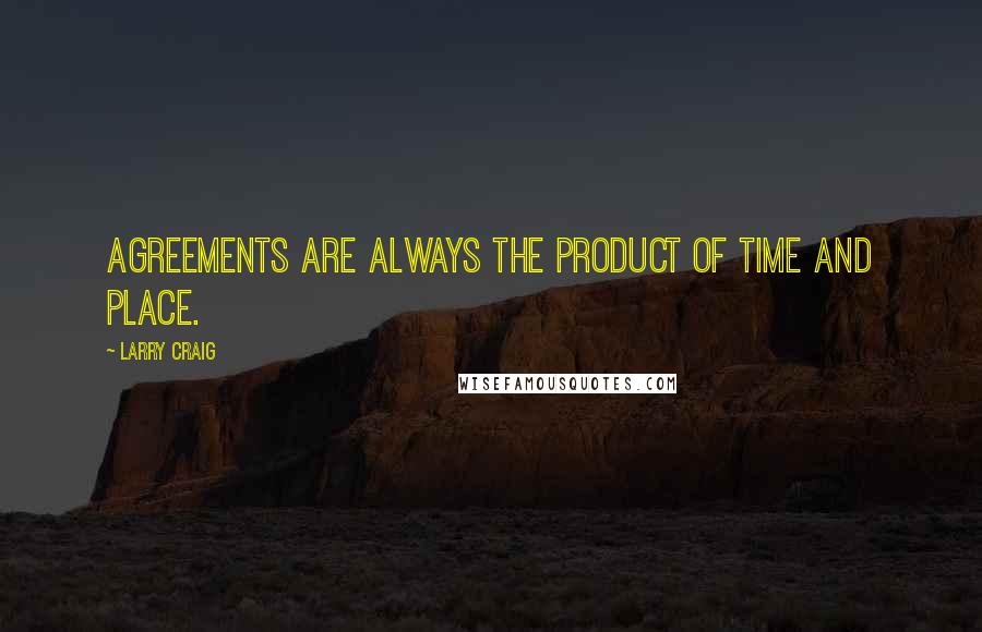 Larry Craig Quotes: Agreements are always the product of time and place.