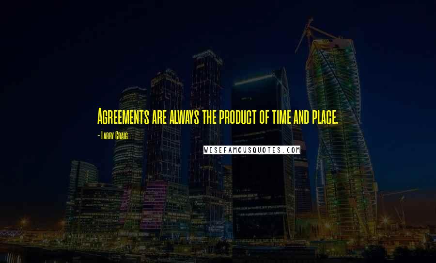 Larry Craig Quotes: Agreements are always the product of time and place.