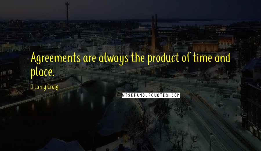 Larry Craig Quotes: Agreements are always the product of time and place.