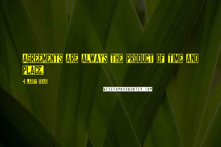 Larry Craig Quotes: Agreements are always the product of time and place.