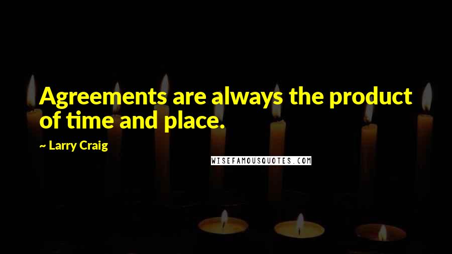 Larry Craig Quotes: Agreements are always the product of time and place.