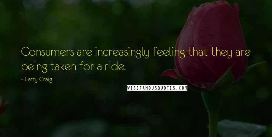 Larry Craig Quotes: Consumers are increasingly feeling that they are being taken for a ride.