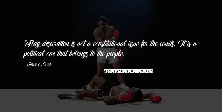 Larry Craig Quotes: Flag desecration is not a constitutional issue for the courts. It is a political one that belongs to the people.