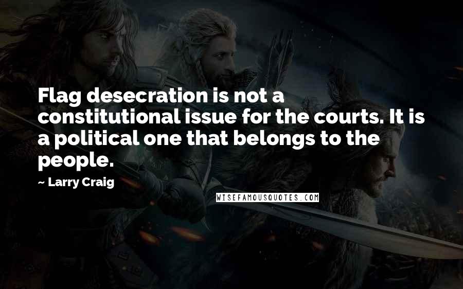 Larry Craig Quotes: Flag desecration is not a constitutional issue for the courts. It is a political one that belongs to the people.