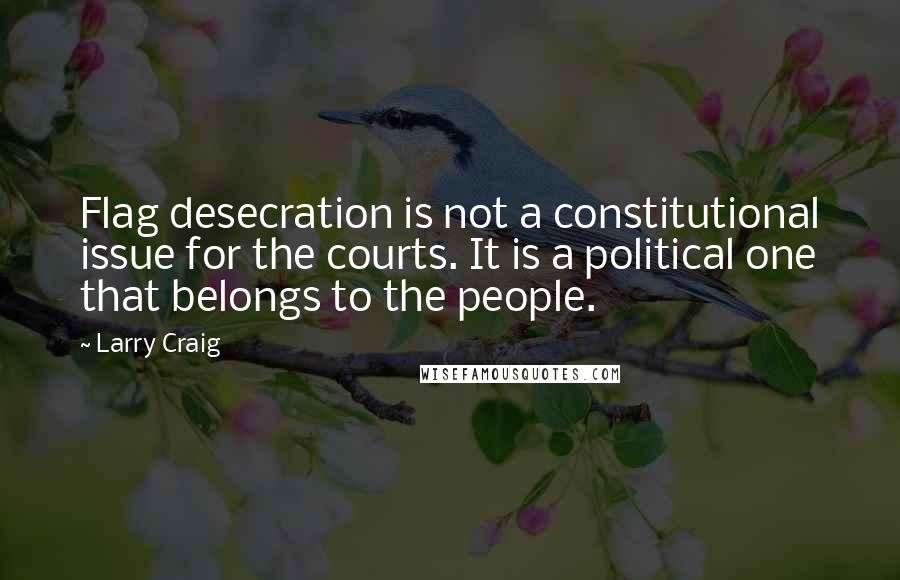 Larry Craig Quotes: Flag desecration is not a constitutional issue for the courts. It is a political one that belongs to the people.