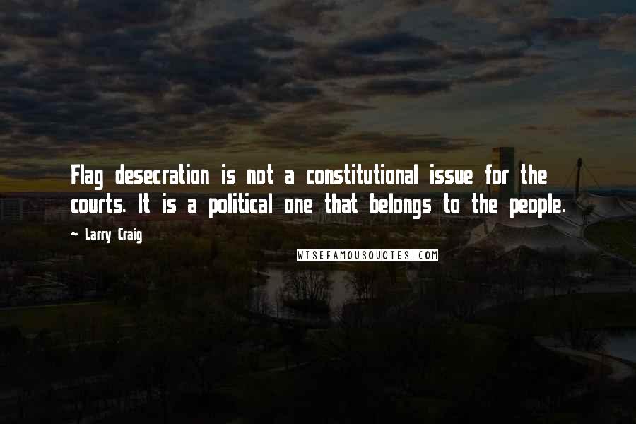 Larry Craig Quotes: Flag desecration is not a constitutional issue for the courts. It is a political one that belongs to the people.