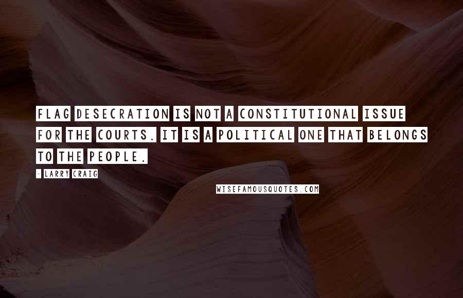 Larry Craig Quotes: Flag desecration is not a constitutional issue for the courts. It is a political one that belongs to the people.