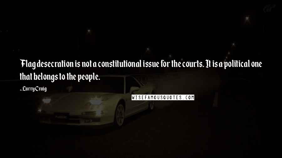 Larry Craig Quotes: Flag desecration is not a constitutional issue for the courts. It is a political one that belongs to the people.