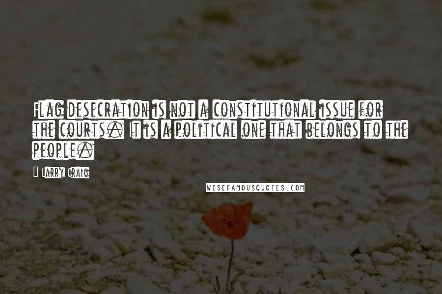 Larry Craig Quotes: Flag desecration is not a constitutional issue for the courts. It is a political one that belongs to the people.