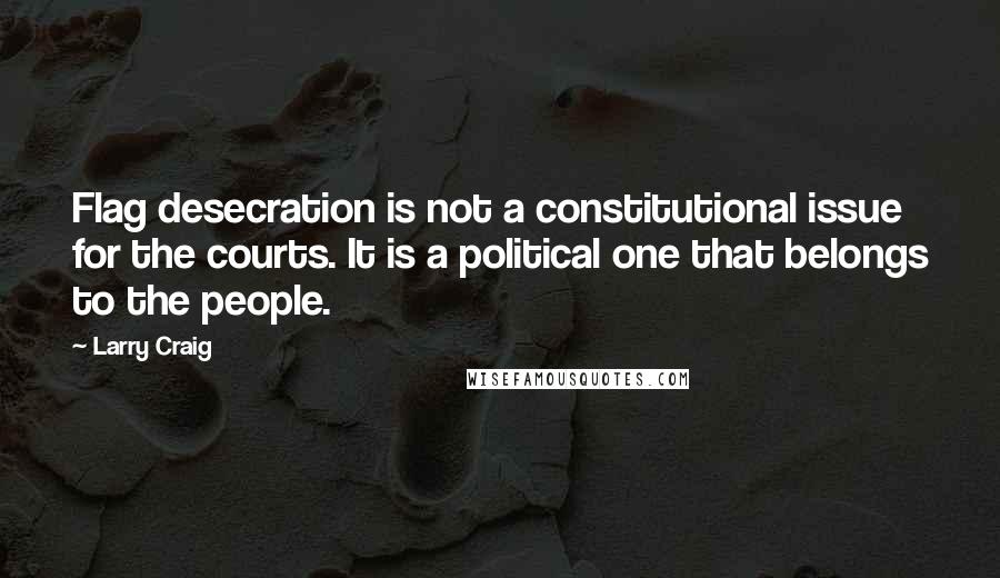 Larry Craig Quotes: Flag desecration is not a constitutional issue for the courts. It is a political one that belongs to the people.