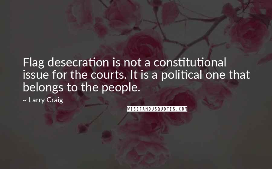 Larry Craig Quotes: Flag desecration is not a constitutional issue for the courts. It is a political one that belongs to the people.