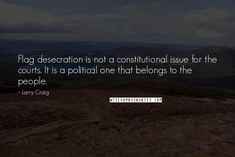 Larry Craig Quotes: Flag desecration is not a constitutional issue for the courts. It is a political one that belongs to the people.