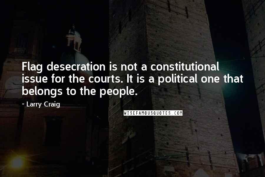 Larry Craig Quotes: Flag desecration is not a constitutional issue for the courts. It is a political one that belongs to the people.