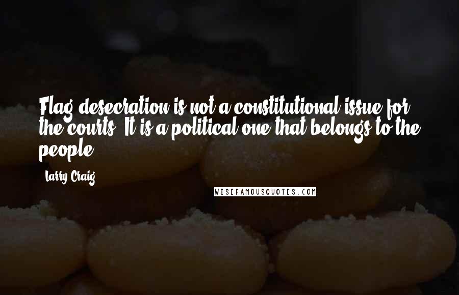 Larry Craig Quotes: Flag desecration is not a constitutional issue for the courts. It is a political one that belongs to the people.