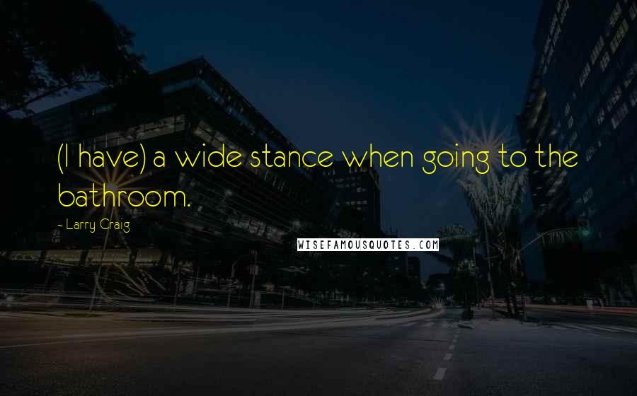 Larry Craig Quotes: (I have) a wide stance when going to the bathroom.