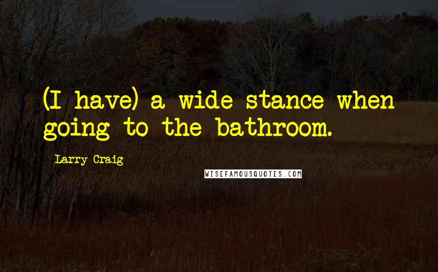 Larry Craig Quotes: (I have) a wide stance when going to the bathroom.