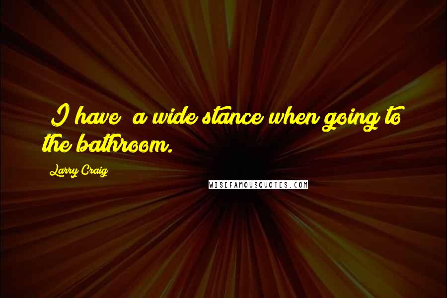Larry Craig Quotes: (I have) a wide stance when going to the bathroom.
