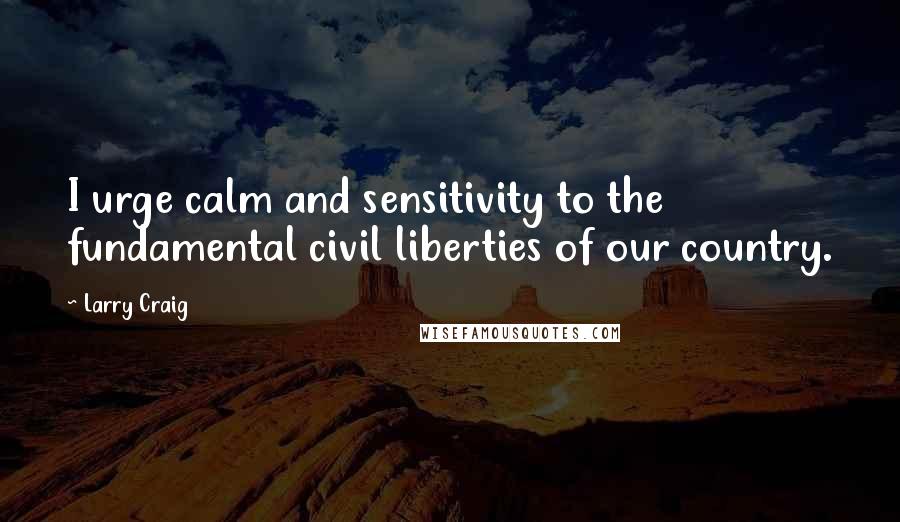 Larry Craig Quotes: I urge calm and sensitivity to the fundamental civil liberties of our country.