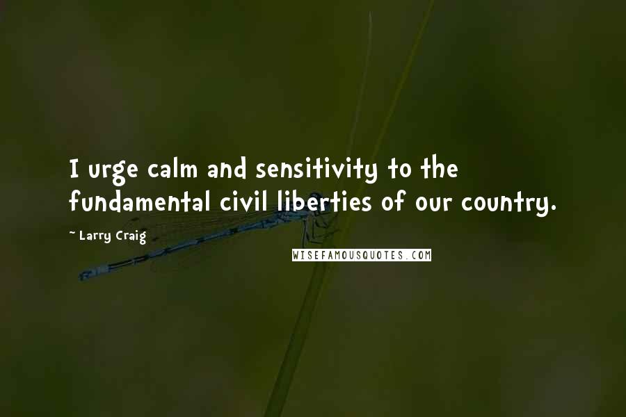 Larry Craig Quotes: I urge calm and sensitivity to the fundamental civil liberties of our country.